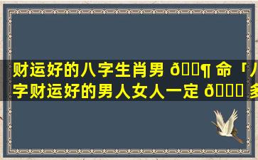 财运好的八字生肖男 🐶 命「八字财运好的男人女人一定 🐎 多吗」